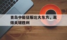 开云体育视频直播-关于青岛中能征服北大东方，赢得关键胜利的信息