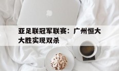 开云体育入口-亚足联冠军联赛：广州恒大大胜实现双杀的简单介绍